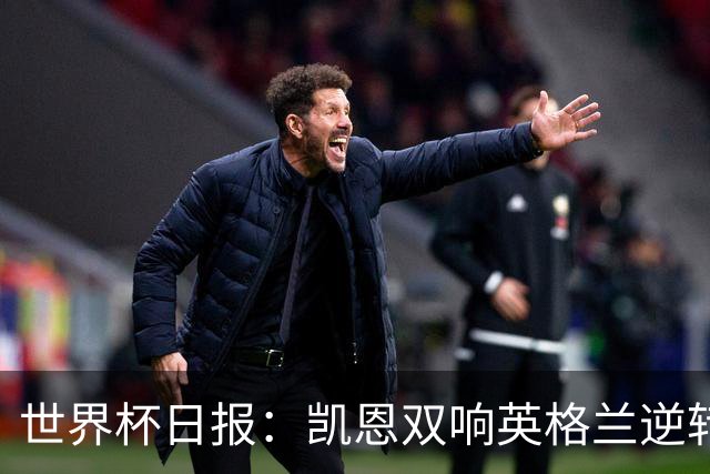 世界杯日报：凯恩双响英格兰逆转晋级 比利时内讧后加时绝杀
