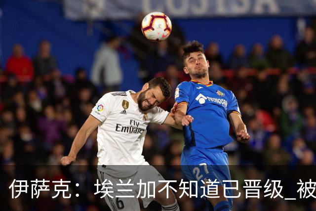 伊萨克：埃兰加不知道已晋级 被我小小训了一顿！怪不得他不高兴