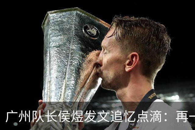 广州队长侯煜发文追忆点滴：再一次喊出为广州而战