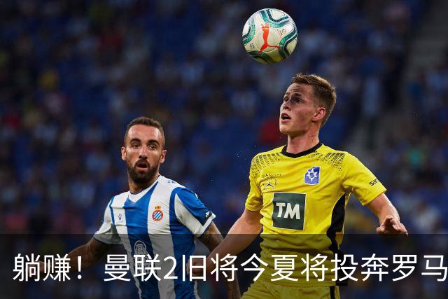 躺赚！曼联2旧将今夏将投奔罗马，红魔有望坐收千万英镑分成