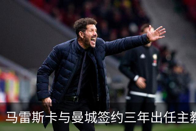 马雷斯卡与曼城签约三年出任主教练，曼城迎来阵容与战术双重变革