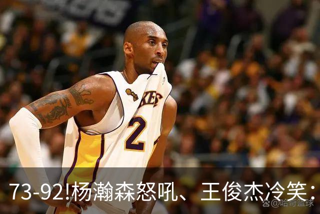 73-92!杨瀚森怒吼、王俊杰冷笑：中国男篮'内战'比输日本更可怕